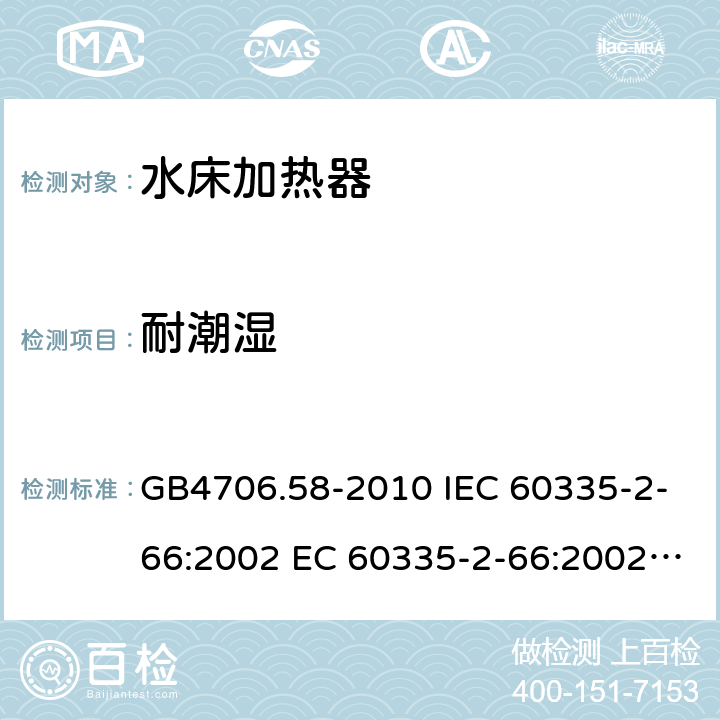 耐潮湿 家用和类似用途电器的安全 水床加热器的特殊要求 GB4706.58-2010 IEC 60335-2-66:2002 EC 60335-2-66:2002/AMD1:2008 IEC 60335-2-66:2002/AMD2:2011 EN 60335-2-66:2003 15