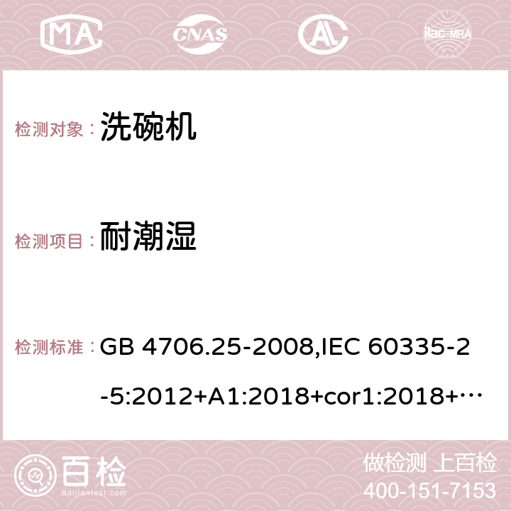 耐潮湿 家用和类似用途电器的安全 第2-5部分：洗碗机的特殊要求 GB 4706.25-2008,IEC 60335-2-5:2012+A1:2018+cor1:2018+SH1:2019,AS/NZS 60335.2.5:2002+A1:2005+A2:2009+A3:2009,AS/NZS 60335.2.5:2014+A1:2015+A2:2018,EN 60335-2-5:2015+A11:2019 15