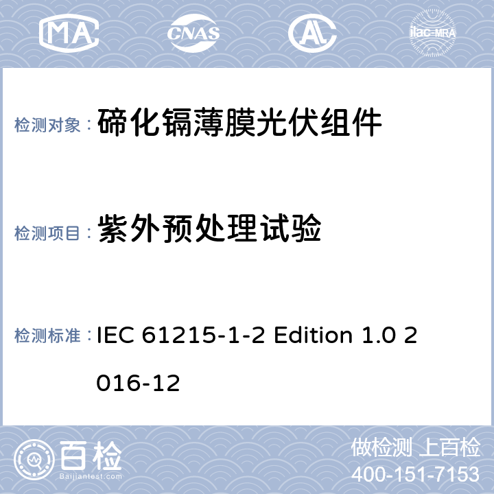 紫外预处理试验 《地面用光伏组件—设计鉴定和定型—第1-2 部分：碲化镉薄膜光伏组件的特殊试验要求》 IEC 61215-1-2 Edition 1.0 2016-12 11.10