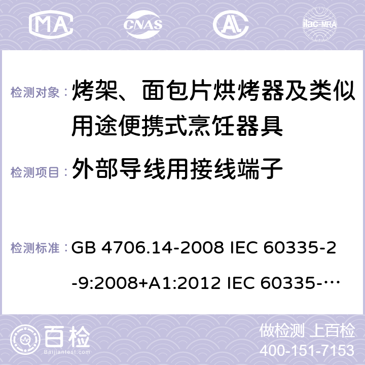 外部导线用接线端子 家用和类似用途电器的安全 烤架、面包片烘烤器及类似用途便携式烹饪器具的特殊要求 GB 4706.14-2008 IEC 60335-2-9:2008+A1:2012 IEC 60335-2-9:2008+A1:2012+A2:2016 IEC 60335-2-9:2019 EN 60335-2-9:2003+A1:2004+A2:2006+A12:2007+A13:2010AS/NZS 60335.2.9:2014+A1:2015+A2:2016+A3:2017 26