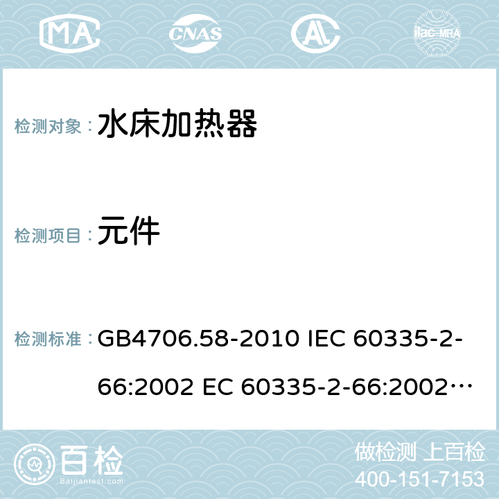 元件 家用和类似用途电器的安全 水床加热器的特殊要求 GB4706.58-2010 IEC 60335-2-66:2002 EC 60335-2-66:2002/AMD1:2008 IEC 60335-2-66:2002/AMD2:2011 EN 60335-2-66:2003 24
