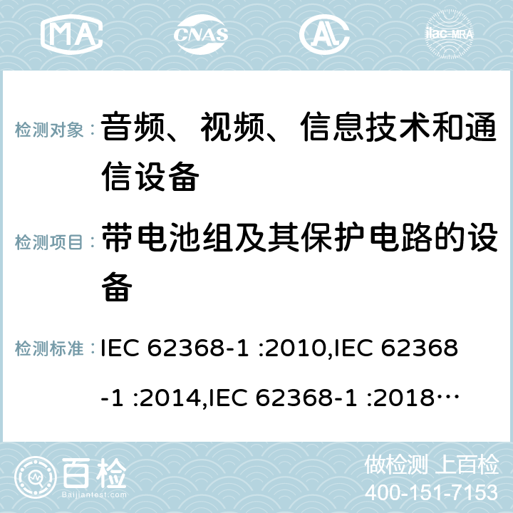 带电池组及其保护电路的设备 音频、视频、信息技术设备和通信设备 第一部分：安全要求 IEC 62368-1 :2010,IEC 62368-1 :2014,IEC 62368-1 :2018+COR1:2020,EN 62368-1:2014+A11:2017,EN IEC 62368-1:2020 + A11:2020,AS/NZS 62368.1:2018 附录M