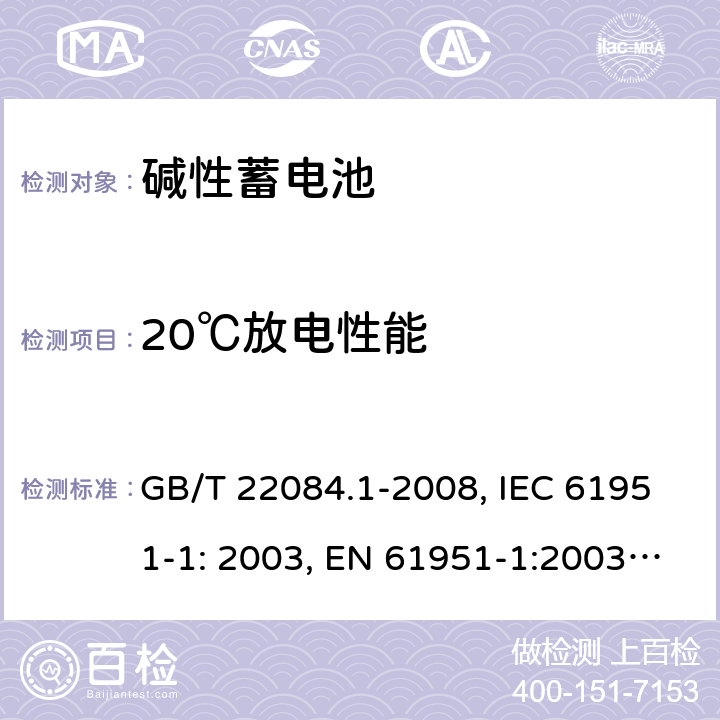 20℃放电性能 含碱性或其它非酸性电解质的蓄电池和蓄电池组 便携式密封单体蓄电池 第1部分：镉镍电池 GB/T 22084.1-2008, IEC 61951-1: 2003, EN 61951-1:2003, EN 61951-1:2014, IEC 61951-1:2013, IEC 61951-1:2017 7.2.1/7.3.2