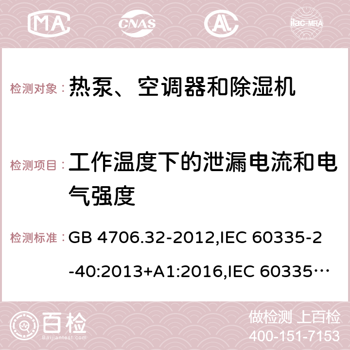 工作温度下的泄漏电流和电气强度 家用和类似用途电器的安全 第2-40部分：热泵、空调器和除湿机的特殊要求 GB 4706.32-2012,IEC 60335-2-40:2013+A1:2016,IEC 60335-2-40:2018,AS/NZS 60335.2.40:2001+A1:2007,AS/NZS 60335.2.40:2006,AS/NZS 60335.2.40:2015,AS/NZS 60335.2.40:2019,EN 60335-2-40:2003+cor:2010+cor:2006+A11:2004+A12:2005+A1:2006+A2:2009+A13:2012+AC:2013 13