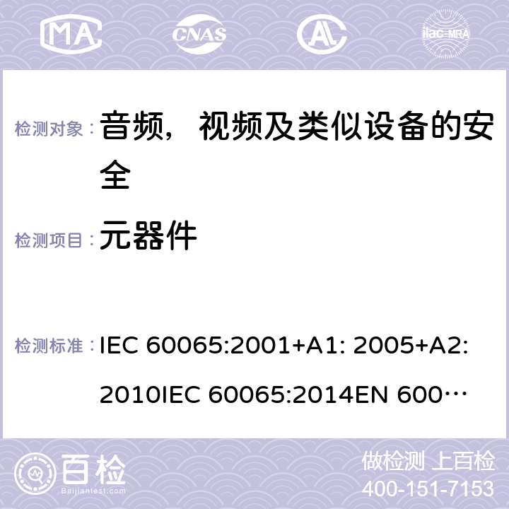 元器件 音频、视频及类似电子设备 安全要求 IEC 60065:2001+A1: 2005+A2:2010
IEC 60065:2014
EN 60065:2002 + A1:2006 + A11:2008 + A2:2010 + A12:2011
EN 60065:2014 + A11:2017 14
