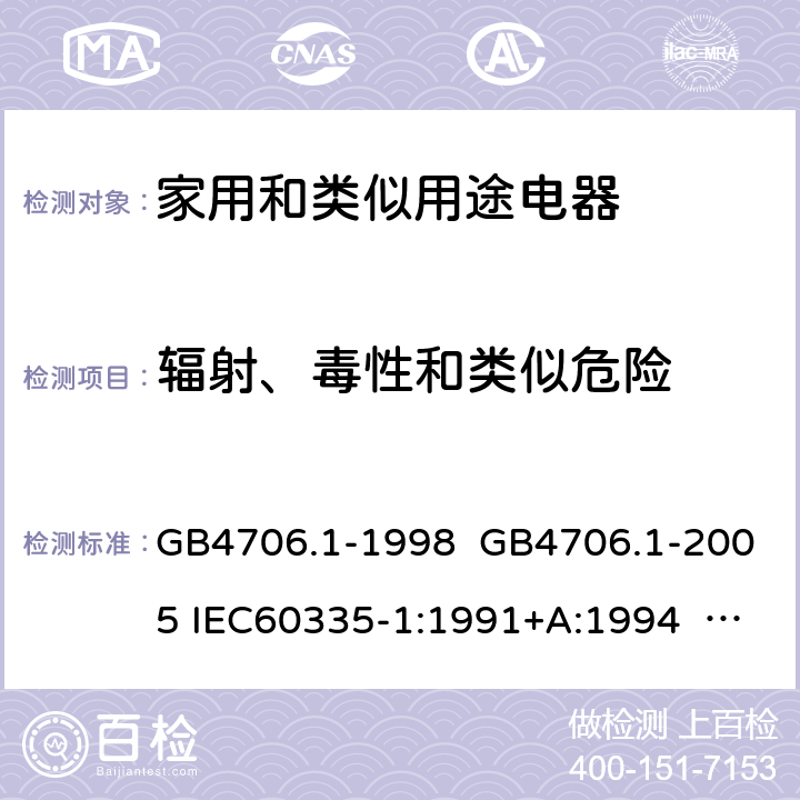 辐射、毒性和类似危险 家用和类似用途电器的安全 第一部分:通用要求 GB4706.1-1998 GB4706.1-2005 IEC60335-1:1991+A:1994 IEC60335-1:2001+A1:2004 +A2:2006 IEC60335-1:2010+A1:2013+A2:2016 EN 60335-1:2002+A1:2004+A11:2004+A12:2006 +A2:2006 EN60335-1:2012+A11:2014 EN60335-1:2012+A11:2014+A13:2017 IEC60335-1:2020 EN 60335-1:2012+A14:2019