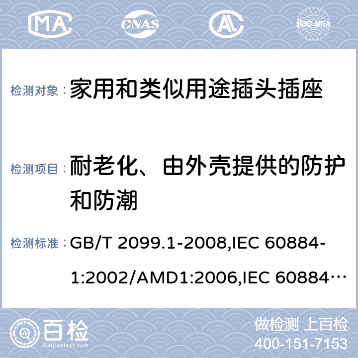 耐老化、由外壳提供的防护和防潮 家用和类似用途插头插座 第1部分：通用要求 GB/T 2099.1-2008,IEC 60884-1:2002/AMD1:2006,IEC 60884-1:2002+AMD1:2006+AMD2:2013 16