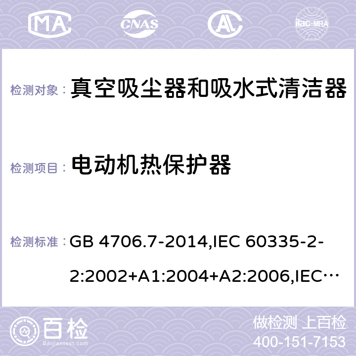 电动机热保护器 家用和类似用途电器的安全第2-2部分:真空吸尘器和吸水式清洁器的特殊要求 GB 4706.7-2014,IEC 60335-2-2:2002+A1:2004+A2:2006,IEC 60335-2-2:2009+A1:2012+A2:2016+SH1:2016,IEC 60335-2-2:2019,AS/NZS 60335.2.2:2010+A1:2011+A2:2014+A3:2015+A4:2017,AS/NZS 60335.2.2:2018,EN 60335-2-2:2003+A1:2004+A2:2006+A11:2010,EN 60335-2-2:2010+A11:2012+AC:2012+A1:2013 附录D