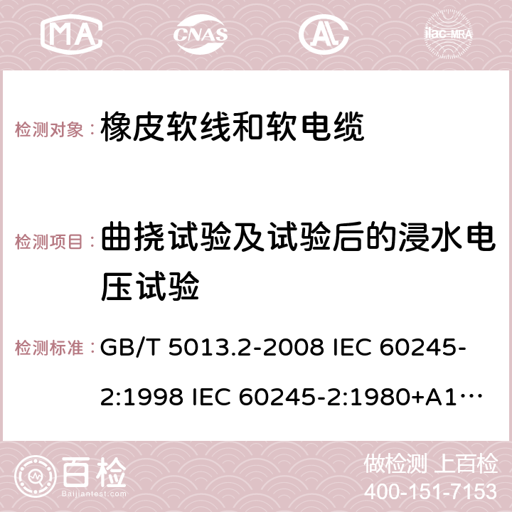 曲挠试验及试验后的浸水电压试验 额定电压450/750V及以下橡皮绝缘电缆 第2部分试验方法 GB/T 5013.2-2008 IEC 60245-2:1998 IEC 60245-2:1980+A1:1985 IEC 60245-2:1994+A1:1997+A2:1998 J 60245-2（H20） JIS C 3663-2：2003 3.1