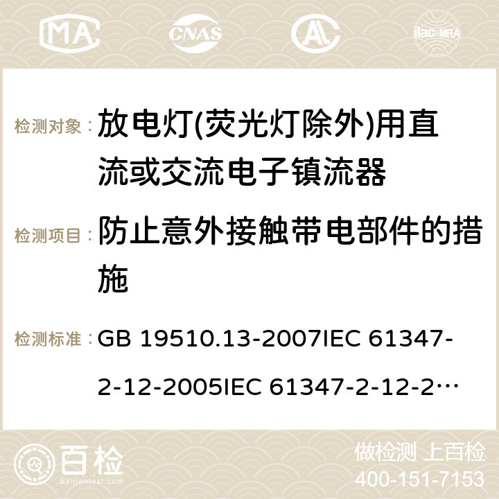 防止意外接触带电部件的措施 灯的控制装置 第13部分:放电灯(荧光灯除外)用直流或交流电子镇流器的特殊要求 GB 19510.13-2007
IEC 61347-2-12-2005
IEC 61347-2-12-2010
EN 61347-2-12-2005 10