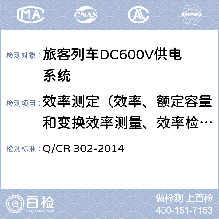 效率测定（效率、额定容量和变换效率测量、效率检测、效率测试） Q/CR 302-2014 《旅客列车DC600V供电系统技术要求及试验》  A.2.3.15、B.5.9、C.7