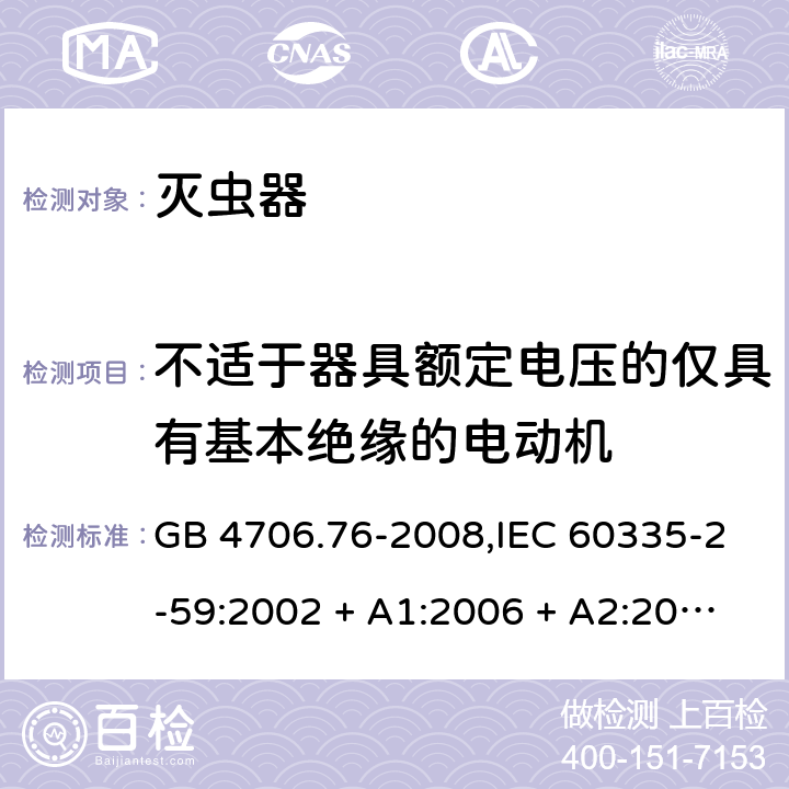 不适于器具额定电压的仅具有基本绝缘的电动机 家用和类似用途电器的安全第2-59部分 灭虫器的特殊要求 GB 4706.76-2008,IEC 60335-2-59:2002 + A1:2006 + A2:2009,AS/NZS 60335.2.59:2005 + A1:2005 + A2:2006 + A3:2010,EN 60335-2-59:2003 + A1:2006 + A2:2009+A11:2018 附录I