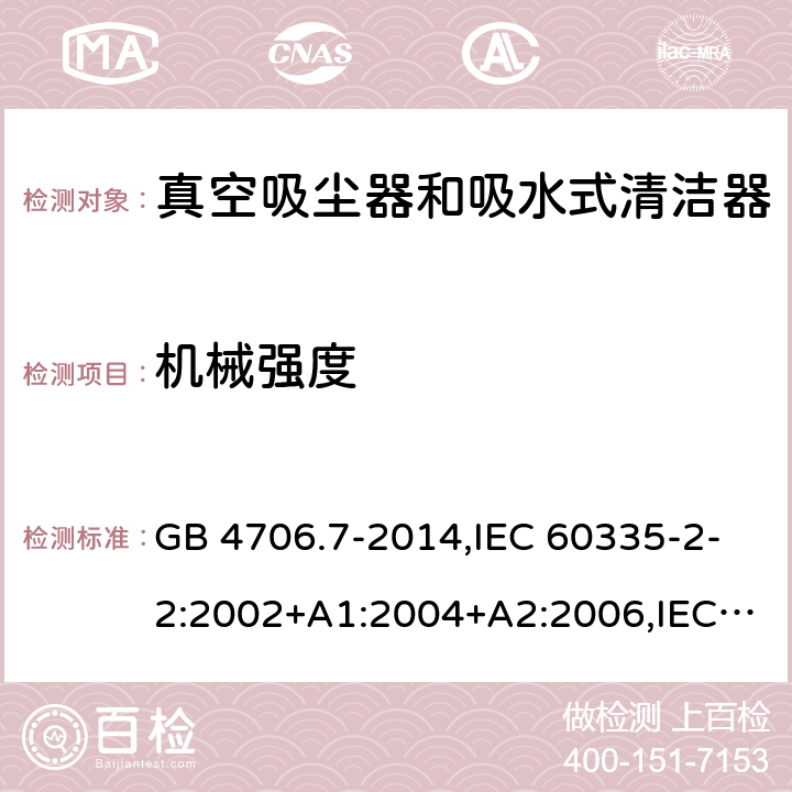 机械强度 家用和类似用途电器的安全第2-2部分:真空吸尘器和吸水式清洁器的特殊要求 GB 4706.7-2014,IEC 60335-2-2:2002+A1:2004+A2:2006,IEC 60335-2-2:2009+A1:2012+A2:2016+SH1:2016,IEC 60335-2-2:2019,AS/NZS 60335.2.2:2010+A1:2011+A2:2014+A3:2015+A4:2017,AS/NZS 60335.2.2:2018,EN 60335-2-2:2003+A1:2004+A2:2006+A11:2010,EN 60335-2-2:2010+A11:2012+AC:2012+A1:2013 21