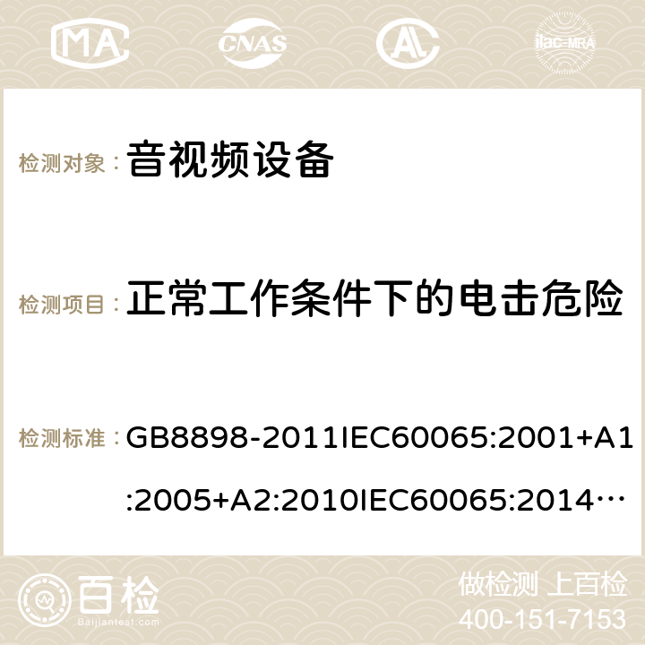 正常工作条件下的电击危险 音频、视频及类似电子设备安全要求 GB8898-2011IEC60065:2001+A1:2005+A2:2010IEC60065:2014EN60065:2002+A1:2006+A11:2010+A2:2010+A12:2011EN 60065:2014/AC:2016UL60065:2003UL 60065 Ed. 8 (2015)AS/NZS60065:2012AS/NZS 60065:2012/Amdt 1:2015 AS/NZS 60065-2018 9