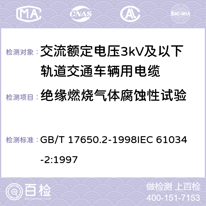 绝缘燃烧气体腐蚀性试验 取自电缆或光缆的材料燃烧时释出气体的试验方法 第2部分：用测量pH值和电导率来测定气体的酸度 GB/T 17650.2-1998
IEC 61034-2:1997