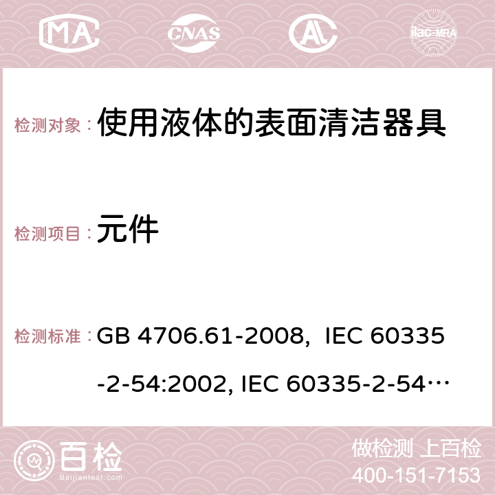 元件 使用液体的表面清洁器具的特殊要求 GB 4706.61-2008, IEC 60335-2-54:2002, IEC 60335-2-54:2008, IEC 60335-2-54: 2008 +A1:2015, EN 60335-2-54:2008, EN 60335-2-54:2003 +A1:2004+A11:2006+A2:2007 24