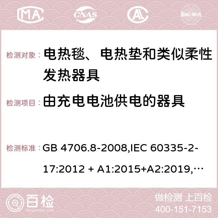 由充电电池供电的器具 家用和类似用途 第2-17部分:电器的安全 电热毯、电热垫及类似柔性发热器具的特殊要求 GB 4706.8-2008,IEC 60335-2-17:2012 + A1:2015+A2:2019,AS/NZS 60335.2.17:2012 + A1:2016,EN 60335-2-17:2013+A11:2019+A1:2020 GB 4706.1： 附录B 由充电电池供电的器具，IEC 60335-1,AS/NZS 60335.1和EN 60335-1：附录B由可以在器具内充电的充电电池供电的器具