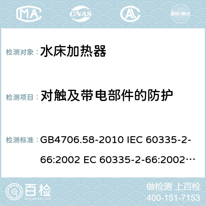 对触及带电部件的防护 家用和类似用途电器的安全 水床加热器的特殊要求 GB4706.58-2010 IEC 60335-2-66:2002 EC 60335-2-66:2002/AMD1:2008 IEC 60335-2-66:2002/AMD2:2011 EN 60335-2-66:2003 8