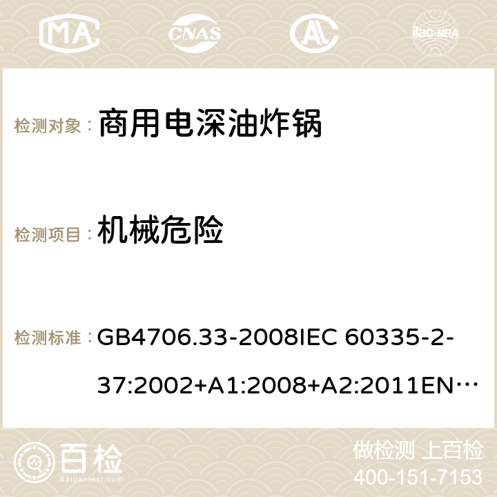 机械危险 家用和类似用途电器的安全 商用电深油炸锅的特殊要求 GB4706.33-2008
IEC 60335-2-37:2002+A1:2008+A2:2011
EN 60335-2-37:2002/A11:2012 22.106