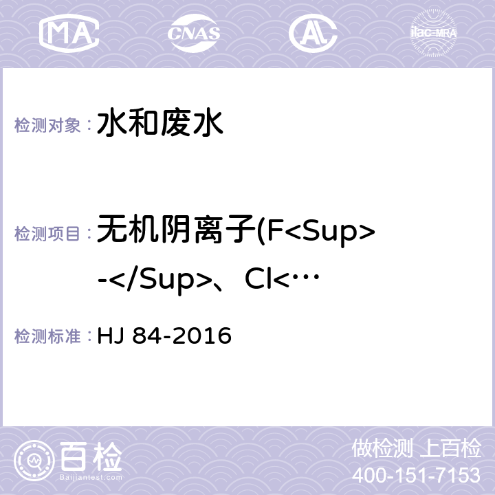 无机阴离子(F<Sup>-</Sup>、Cl<Sup>-</Sup>、NO<Sup>2-</Sup>、NO<Sup>3-</Sup>、SO<Sub>4</Sub><Sup>2-</Sup>) 《水质 无机阴离子(F<Sup>-</Sup>、Cl<Sup>-</Sup>、NO<Sup>2-</Sup>、Br<Sup>-</Sup>、NO<Sup>3-</Sup>、PO<Sub>4</Sub><Sup>3-</Sup>、SO<Sub>3</Sub><Sup>2-</Sup>、SO<Sub>4</Sub><Sup>2-</Sup>)的测定 离子色谱法》 HJ 84-2016