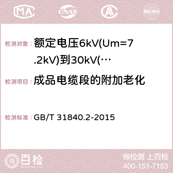 成品电缆段的附加老化 额定电压1kV(Um=1.2kV)到35kV(Um=40.5kV)铝合金芯挤包绝缘电力电缆 第2部分：额定电压6kV(Um=7.2kV)到30kV(Um=36kV)电缆 GB/T 31840.2-2015 18.5