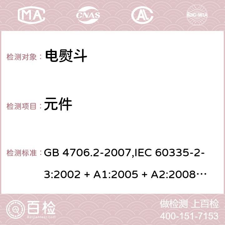 元件 家用和类似用途电器的安全 第2-3部分:电熨斗的特殊要求 GB 4706.2-2007,IEC 60335-2-3:2002 + A1:2005 + A2:2008,IEC 60335-2-3:2012 + A1:2015,AS/NZS 60335.2.3:2002 + A1:2005 + A2:2009,AS/NZS 60335.2.3:2012 + A1:2016,EN 60335-2-3:2002 + A1:2005 + A2:2008 + A11:2010 + AC:2012,EN 60335-2-3:2016 24