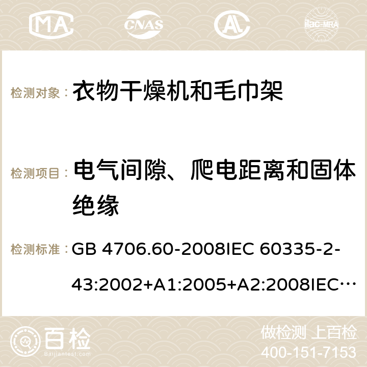 电气间隙、爬电距离和固体绝缘 家用和类似用途电器的安全-衣物干燥机和毛巾架的特殊要求 GB 4706.60-2008IEC 60335-2-43:2002+A1:2005+A2:2008IEC 60335-2-43:2017EN 60335-2-43:2003+A1:2006+A2:2008AS/NZS 60335.2.43:2005+A1:2006+A2:2009 AS/NZS 60335.2.43:2018 29