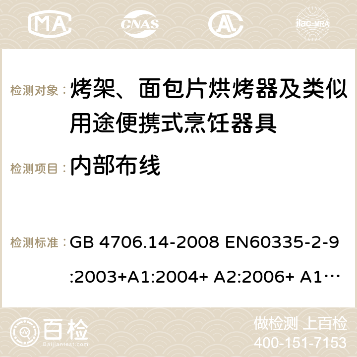 内部布线 家用和类似用途电器的安全 烤架、面包片烘烤器及类似用途便携式烹饪器具的特殊要求 GB 4706.14-2008 EN60335-2-9:2003+A1:2004+ A2:2006+ A12:2007+A13:2010 IEC 60335-2-9:2008+A1:2012+A2:2016 IEC 60335-2-9:2019 第23章