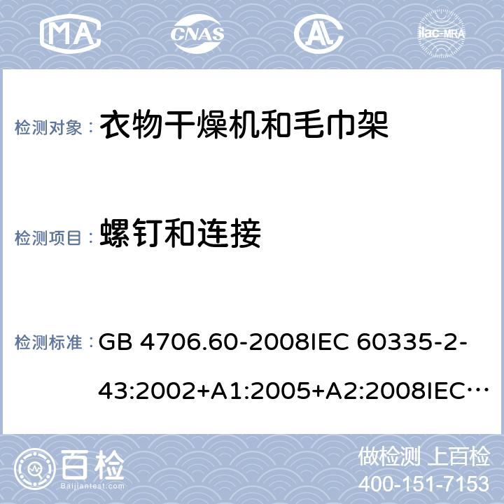 螺钉和连接 家用和类似用途电器的安全-衣物干燥机和毛巾架的特殊要求 GB 4706.60-2008IEC 60335-2-43:2002+A1:2005+A2:2008IEC 60335-2-43:2017EN 60335-2-43:2003+A1:2006+A2:2008AS/NZS 60335.2.43:2005+A1:2006+A2:2009 AS/NZS 60335.2.43:2018 28