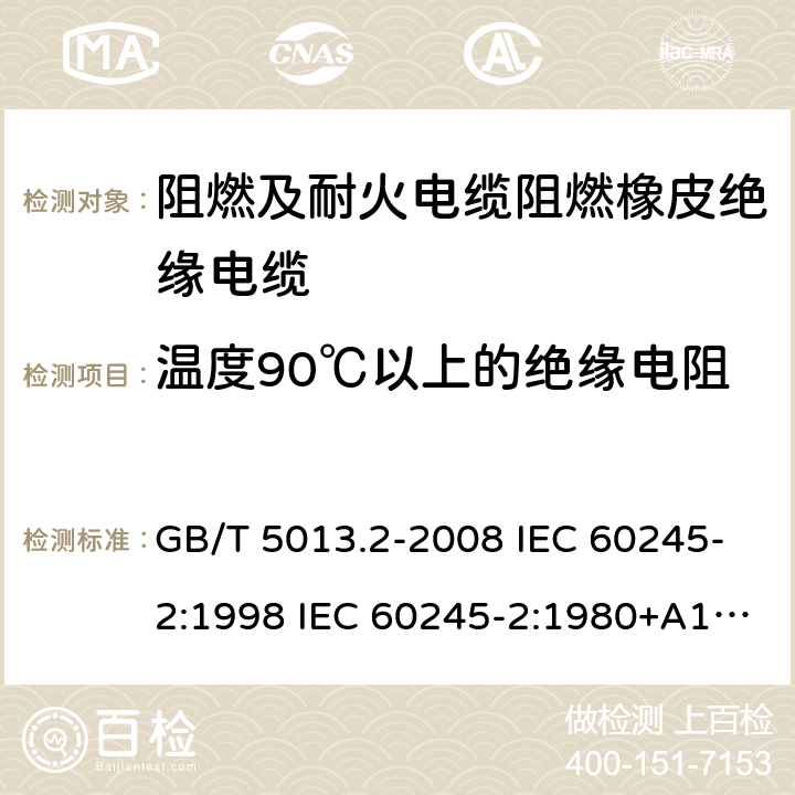 温度90℃以上的绝缘电阻 额定电压450/750V及以下橡皮绝缘电缆 第2部分试验方法 GB/T 5013.2-2008 IEC 60245-2:1998 IEC 60245-2:1980+A1:1985 IEC 60245-2:1994+A1:1997+A2:1998 J 60245-2（H20） JIS C 3663-2：2003 2.4