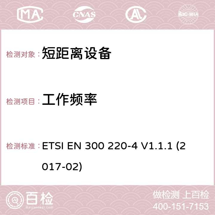 工作频率 短距离设备（SRD）运行在频率范围为25MHz到1000MHz,4部分：协调标准覆盖2014/53／号指令第3.2条的要求对于非特定无线电设备169,400 MHz to 169,475 MHz ETSI EN 300 220-4 V1.1.1 (2017-02) 4.2.1