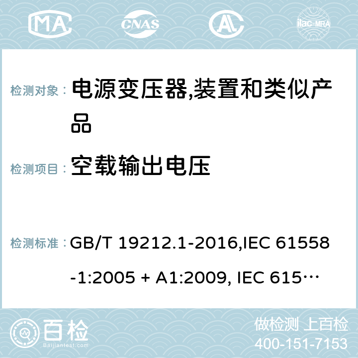 空载输出电压 电源变压器,电源装置和类似产品的安全 第1部分:一般要求 GB/T 19212.1-2016,IEC 61558-1:2005 + A1:2009, IEC 61558-1:2017;AS/NZS 61558.1:2008 + A1:2009 + A2:2015,AS/NZS 61558.1:2018+A1:2020,EN 61558-1:2005 + A1:2009,EN IEC 61558-1:2019 12