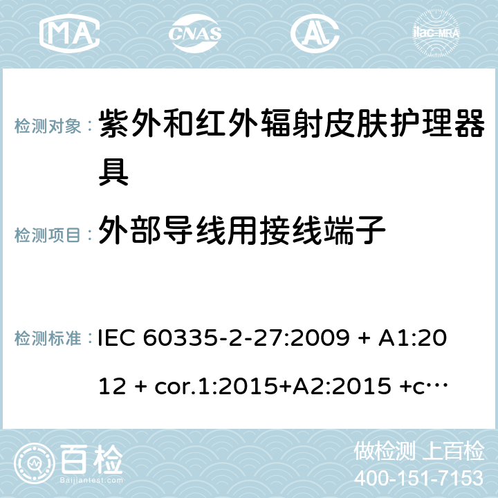 外部导线用接线端子 家用及类似用途电器 安全性 第2-27部分:紫外和红外辐射皮肤护理器具的特殊要求 IEC 60335-2-27:2009 + A1:2012 + cor.1:2015+A2:2015 +cor.2:2016;CSV/COR1:2015,IEC 60335-2-27:2019,AS/NZS 60335.2.27:2010 + A1:2014 + A2:2015,AS/NZS 60335.2.27:2016 + A1:2017,EN 60335-2-27:2013 + A1:202 + A2:2020 26