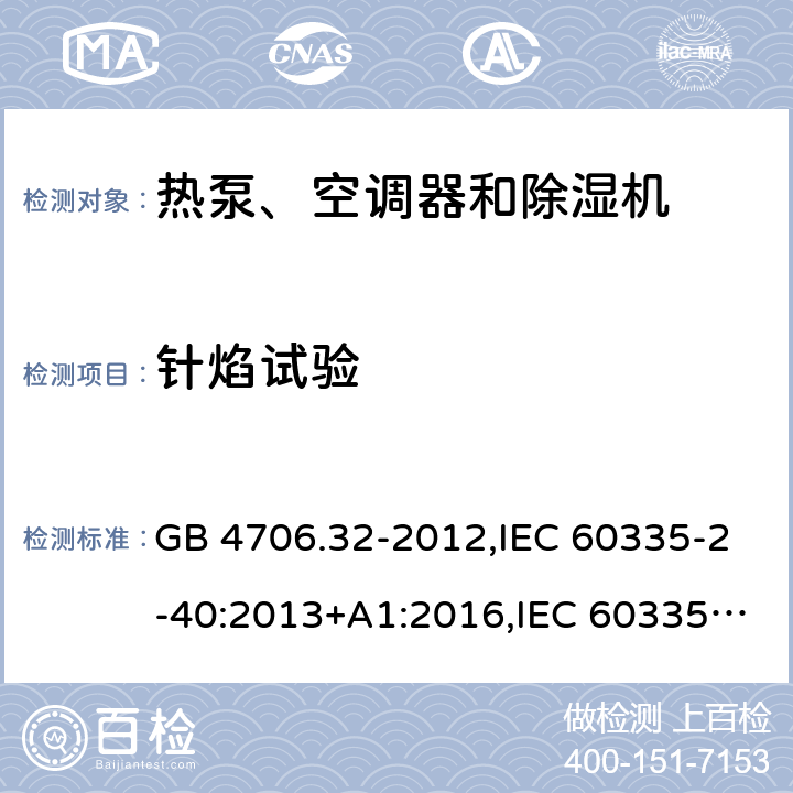 针焰试验 家用和类似用途电器的安全 第2-40部分：热泵、空调器和除湿机的特殊要求 GB 4706.32-2012,IEC 60335-2-40:2013+A1:2016,IEC 60335-2-40:2018,AS/NZS 60335.2.40:2001+A1:2007,AS/NZS 60335.2.40:2006,AS/NZS 60335.2.40:2015,AS/NZS 60335.2.40:2019,EN 60335-2-40:2003+cor:2010+cor:2006+A11:2004+A12:2005+A1:2006+A2:2009+A13:2012+AC:2013 附录E