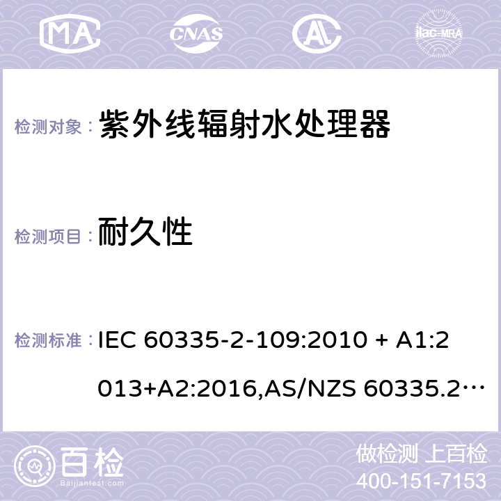 耐久性 IEC 60335-2-10 家用和类似用途电器的安全 第2-109部分:紫外线辐射水处理器的特殊要求 9:2010 + A1:2013+A2:2016,AS/NZS 60335.2.109:2011+A1：2014+A2：2017,EN 60335-2-109:2010+A1:2018+A2:2018 18