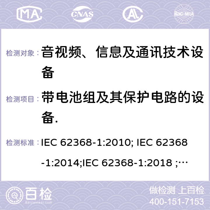 带电池组及其保护电路的设备. 音视频、信息及通讯技术设备 第一部分 安全要求 IEC 62368-1:2010; IEC 62368-1:2014;IEC 62368-1:2018 ;EN 62368-1:2014,EN 62368-1:2014+A11:2017 附录M