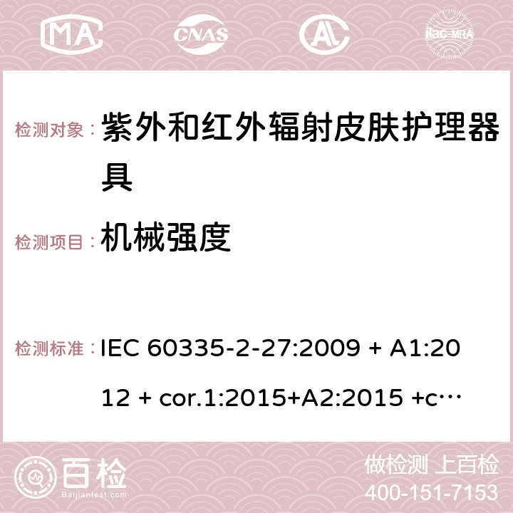 机械强度 家用及类似用途电器 安全性 第2-27部分:紫外和红外辐射皮肤护理器具的特殊要求 IEC 60335-2-27:2009 + A1:2012 + cor.1:2015+A2:2015 +cor.2:2016;CSV/COR1:2015,IEC 60335-2-27:2019,AS/NZS 60335.2.27:2010 + A1:2014 + A2:2015,AS/NZS 60335.2.27:2016 + A1:2017,EN 60335-2-27:2013 + A1:202 + A2:2020 21