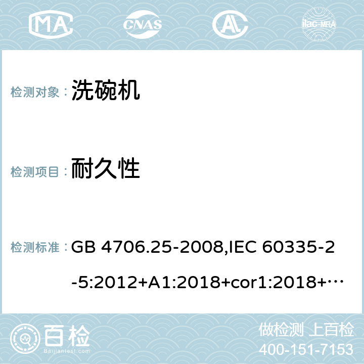 耐久性 家用和类似用途电器的安全 第2-5部分：洗碗机的特殊要求 GB 4706.25-2008,IEC 60335-2-5:2012+A1:2018+cor1:2018+SH1:2019,AS/NZS 60335.2.5:2002+A1:2005+A2:2009+A3:2009,AS/NZS 60335.2.5:2014+A1:2015+A2:2018,EN 60335-2-5:2015+A11:2019 18