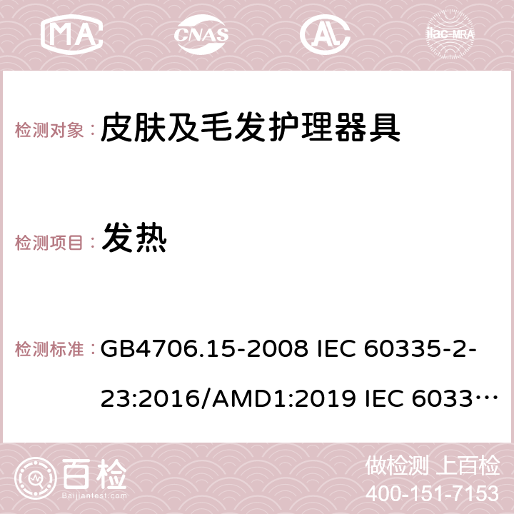 发热 家用和类似用途电器的安全 皮肤及毛发护理器具的特殊要求 GB4706.15-2008 IEC 60335-2-23:2016/AMD1:2019 IEC 60335-2-23:2003 IEC 60335-2-23:2016 IEC 60335-2-23:2003/AMD1:2008 IEC 60335-2-23:2003/AMD2:2012 EN 60335-2-23-2003 11