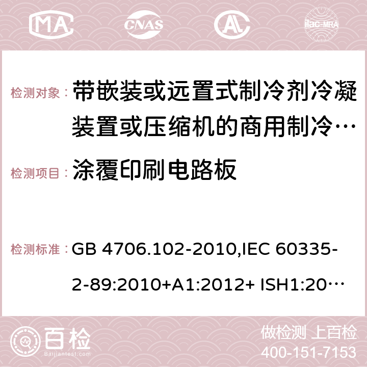 涂覆印刷电路板 家用和类似用途电器的安全 第2-89部分：带嵌装或远置式制冷剂冷凝装置或压缩机的商用制冷器具的特殊要求 GB 4706.102-2010,IEC 60335-2-89:2010+A1:2012+ ISH1:2014+A2:2015,IEC 60335-2-89:2019+COR1:2019,AS/NZS 60335.2.89:2002+A1：2003+A2：2005+A3：2007,AS/NZS 60335.2.89:2010+A1：2013+A2：2016,EN 60335-2-89:2010+A1:2016+A2:2017 附录J