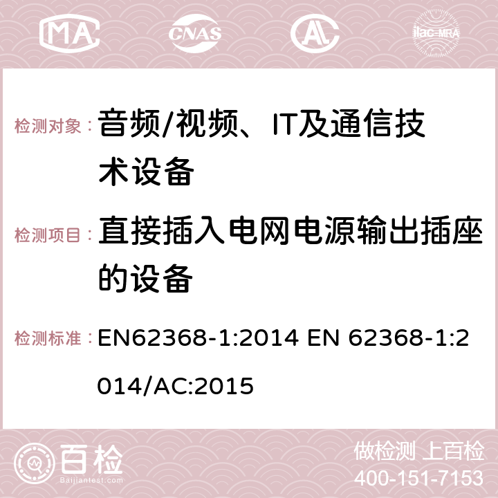 直接插入电网电源输出插座的设备 音频/视频，信息和通信技术设备 - 第1部分：安全要求 EN62368-1:2014 EN 62368-1:2014/AC:2015 4.7