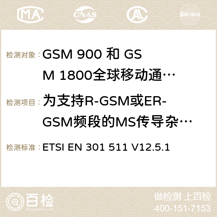 为支持R-GSM或ER-GSM频段的MS传导杂散发射 - MS分配了一个信道 全球移动通信系统（GSM）;移动台（MS）设备;协调标准涵盖基本要求2014/53 / EU指令第3.2条移动台的协调EN在GSM 900和GSM 1800频段涵盖了基本要求R＆TTE指令（1999/5 / EC）第3.2条 ETSI EN 301 511 V12.5.1 4.2.14