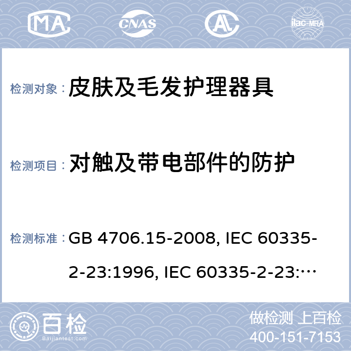 对触及带电部件的防护 家用和类似用途电器的安全 皮肤及毛发护理器具的特殊要求 GB 4706.15-2008, IEC 60335-2-23:1996, IEC 60335-2-23:2003+A1:2008, IEC 60335-2-23:2003+A1:2008+A2:2012, IEC 60335-2-23:2016, IEC 60335-2-23:2016+A1:2019, EN 60335-2-23:2003+A1:2008+A11:2010+AC:2012+A2:2015 8