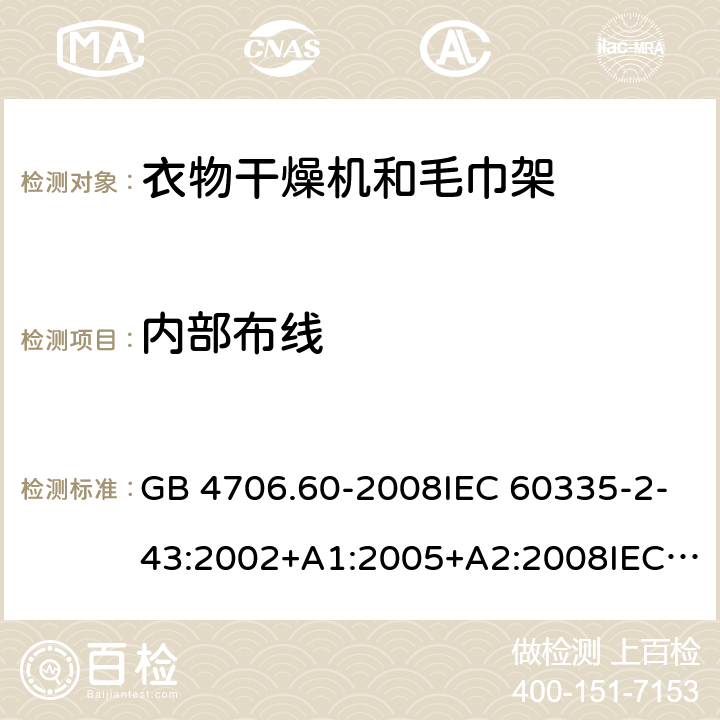 内部布线 家用和类似用途电器的安全-衣物干燥机和毛巾架的特殊要求 GB 4706.60-2008IEC 60335-2-43:2002+A1:2005+A2:2008IEC 60335-2-43:2017EN 60335-2-43:2003+A1:2006+A2:2008AS/NZS 60335.2.43:2005+A1:2006+A2:2009 AS/NZS 60335.2.43:2018 23