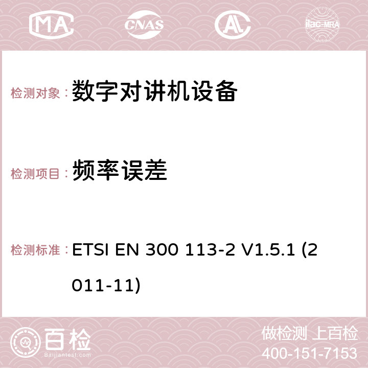 頻率誤差 電磁兼容性與無線頻譜特性(ERM)；陸地移動服務；采用恒包絡或非恒包絡調制并且具有一個天線接口的用于數據(或語音)傳輸的無線電設備；第2部分：歐洲協調標準,包含R&TTE指令條款3.2的基本要求 ETSI EN 300 113-2 V1.5.1 (2011-11) 5.3.1