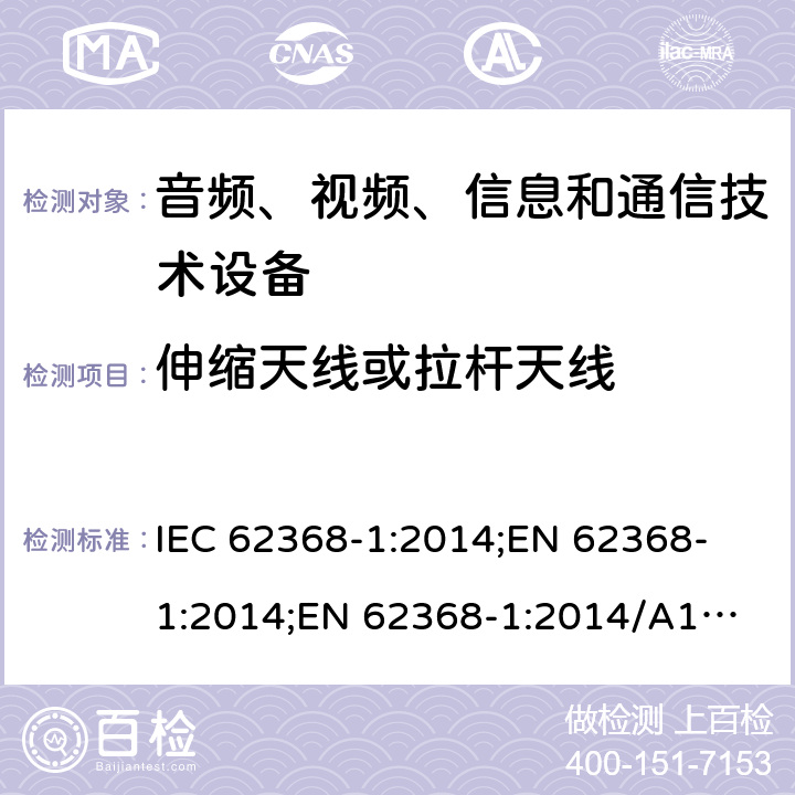 伸缩天线或拉杆天线 音频、视频、信息和通信技术设备 第1部分：安全要求 IEC 62368-1:2014;
EN 62368-1:2014;
EN 62368-1:2014/A11:2017 8.12