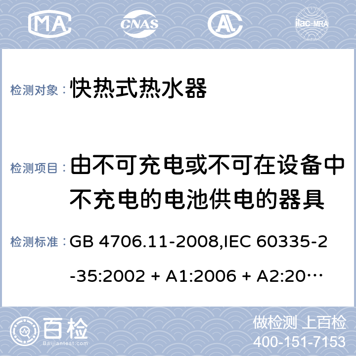 由不可充电或不可在设备中不充电的电池供电的器具 家用和类似用途电器的安全 第2-35部分: 快热式热水器的特殊要求 GB 4706.11-2008,IEC 60335-2-35:2002 + A1:2006 + A2:2009,IEC 60335-2-35:2012 + A1:2016,AS/NZS 60335.2.35:2013 + A1:2017,EN 60335-2-35:2002 + A1:2007 + A2:2011,EN 60335-2-35:2016+A1:2019 IEC 60335-1,AS/NZS 60335.1和EN 60335-1: 附录S