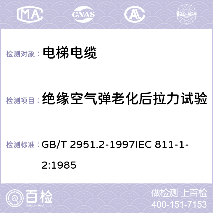 绝缘空气弹老化后拉力试验 电缆绝缘和护套材料通用试验方法 第1部分:通用试验方法 第2节:热老化试验方法 GB/T 2951.2-1997
IEC 811-1-2:1985 8.2