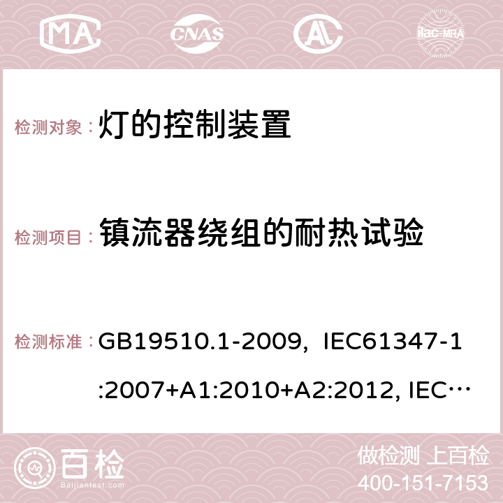 镇流器绕组的耐热试验 灯的控制装置 第1部分:一般要求和安全要求 GB19510.1-2009, IEC61347-1:2007+A1:2010+A2:2012, IEC61347-1:2015, IEC 61347-1:2015+A1:2017, EN61347-1:2008+ A1:2011+A2:2013, EN61347-1:2015 13