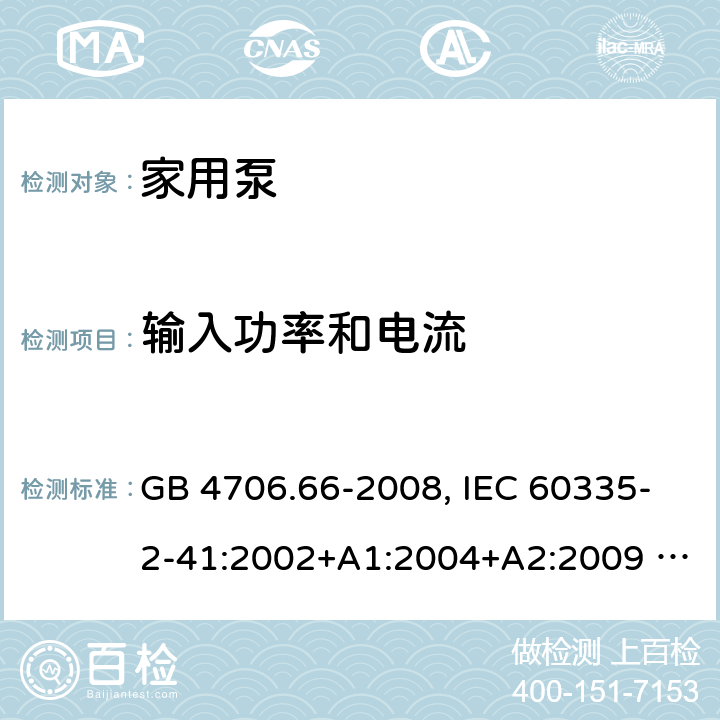 输入功率和电流 家用和类型用途电器的安全 泵的特殊要求 GB 4706.66-2008, IEC 60335-2-41:2002+A1:2004+A2:2009 , IEC 60335-2-41:2012,EN 60335-2-41:2004 10